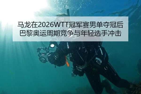 马龙在2026WTT冠军赛男单夺冠后巴黎奥运周期竞争与年轻选手冲击